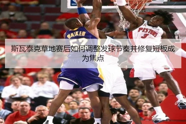 斯瓦泰克草地赛后如何调整发球节奏并修复短板成为焦点