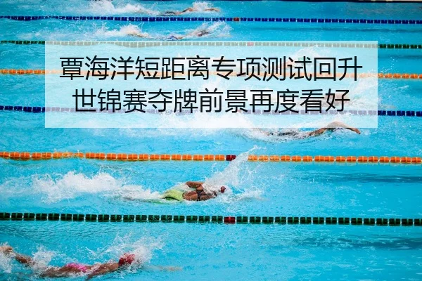覃海洋短距离专项测试回升 世锦赛夺牌前景再度看好