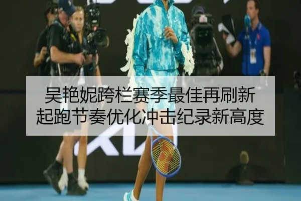 吴艳妮跨栏赛季最佳再刷新 起跑节奏优化冲击纪录新高度